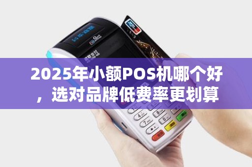 2025年小额POS机哪个好，选对品牌低费率更划算
