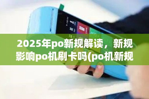 2025年po新规解读，新规影响po机刷卡吗(po机新规定)