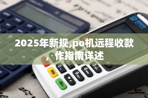 2025年新规,po机远程收款，作指南详述
