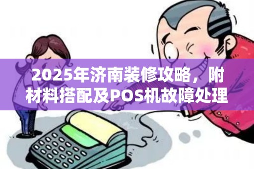 2025年济南装修攻略，附材料搭配及POS机故障处理指南