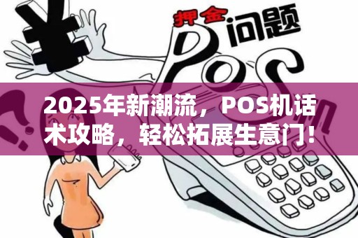 2025年新潮流，POS机话术攻略，轻松拓展生意门！