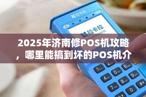 2025年济南修POS机攻略，哪里能搞到坏的POS机介绍