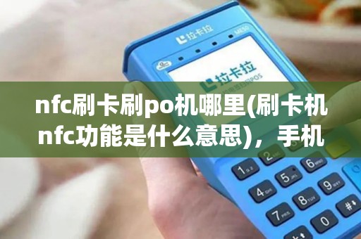 nfc刷卡刷po机哪里(刷卡机nfc功能是什么意思)，手机一触即付便捷消费