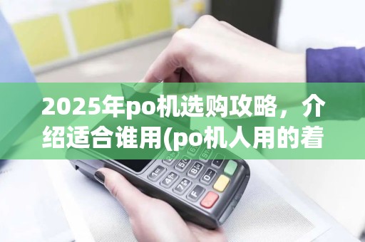 2025年po机选购攻略，介绍适合谁用(po机人用的着吗)的奥秘