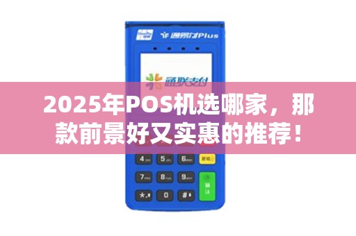 2025年POS机选哪家，那款前景好又实惠的推荐！