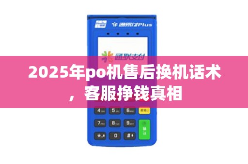 2025年po机售后换机话术，客服挣钱真相