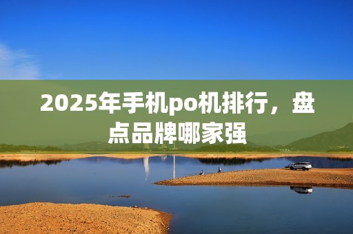 2025年手机po机排行，盘点品牌哪家强