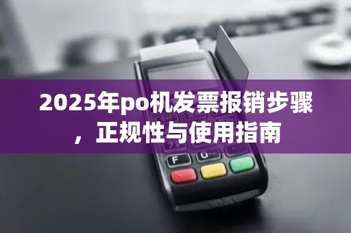 2025年po机发票报销步骤，正规性与使用指南