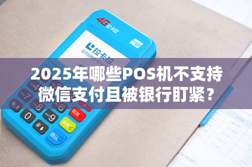 2025年哪些POS机不支持微信支付且被银行盯紧？