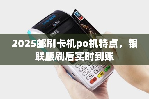 2025邮刷卡机po机特点，银联版刷后实时到账