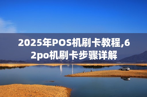 2025年POS机刷卡教程,62po机刷卡步骤详解