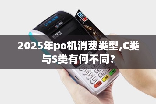 2025年po机消费类型,C类与S类有何不同？