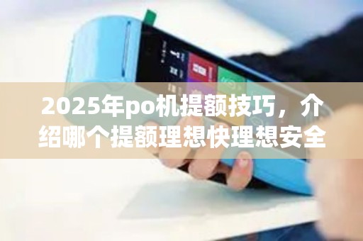 2025年po机提额技巧，介绍哪个提额理想快理想安全