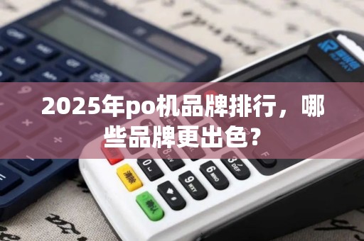 2025年po机品牌排行，哪些品牌更出色？