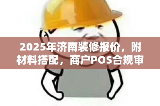 2025年济南装修报价，附材料搭配，商户POS合规审查