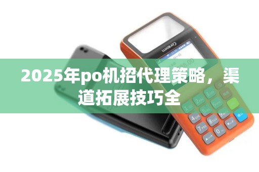2025年po机招代理策略，渠道拓展技巧全
