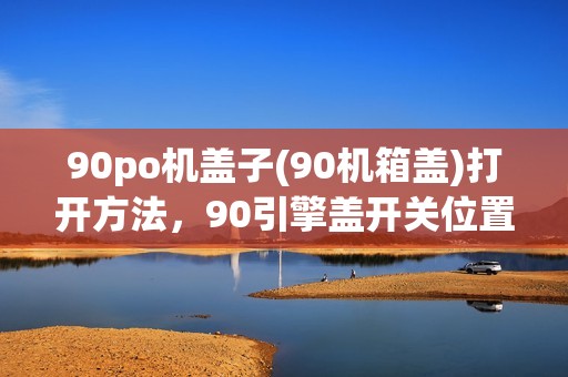 90po机盖子(90机箱盖)打开方法，90引擎盖开关位置详解