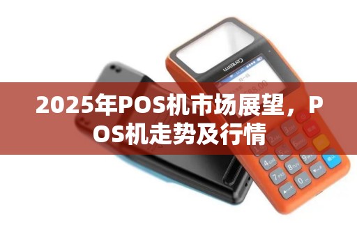 2025年POS机市场展望，POS机走势及行情