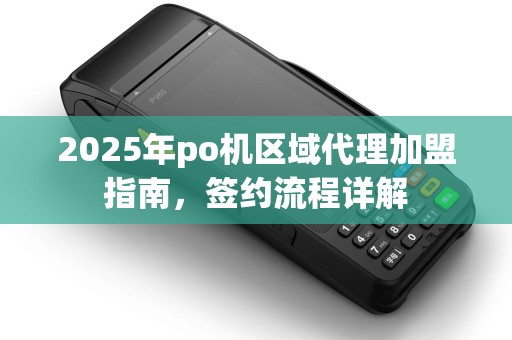 2025年po机区域代理加盟指南，签约流程详解