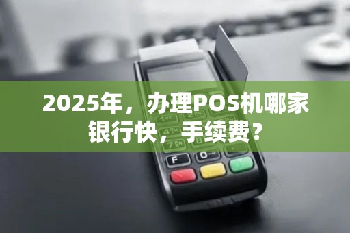 2025年，办理POS机哪家银行快，手续费？