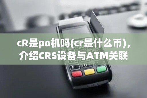 cR是po机吗(cr是什么币)，介绍CRS设备与ATM关联