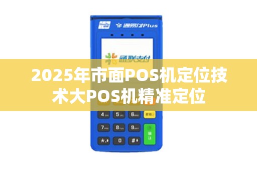 2025年市面POS机定位技术大POS机精准定位