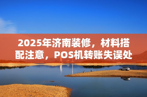 2025年济南装修，材料搭配注意，POS机转账失误处理