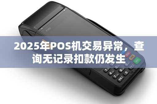 2025年POS机交易异常，查询无记录扣款仍发生