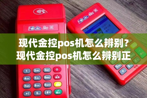 现代金控pos机怎么辨别？现代金控pos机怎么辨别正品