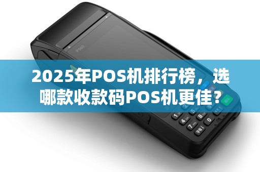 2025年POS机排行榜，选哪款收款码POS机更佳？