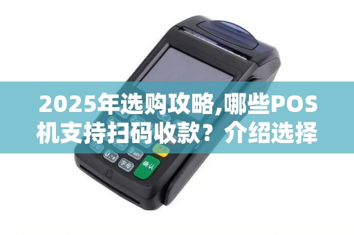 2025年选购攻略,哪些POS机支持扫码收款？介绍选择