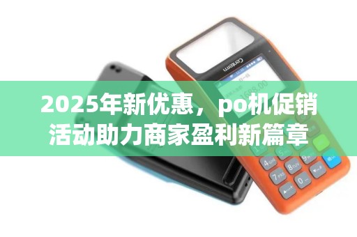 2025年新优惠，po机促销活动助力商家盈利新篇章