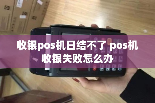 收银pos机日结不了 pos机收银失败怎么办