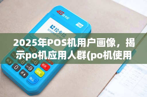 2025年POS机用户画像，揭示po机应用人群(po机使用人群调查报告)特征