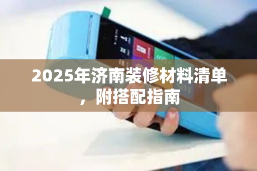 2025年济南装修材料清单，附搭配指南