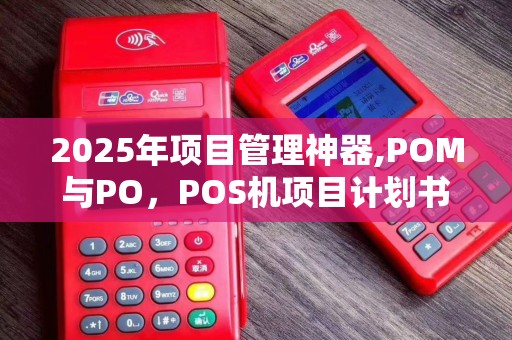 2025年项目管理神器,POM与PO，POS机项目计划书攻略