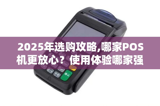 2025年选购攻略,哪家POS机更放心？使用体验哪家强