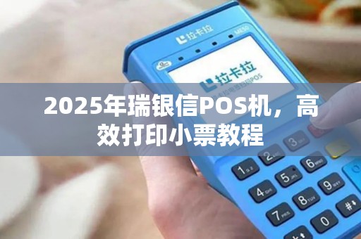 2025年瑞银信POS机，高效打印小票教程