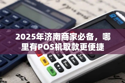 2025年济南商家必备，哪里有POS机取款更便捷