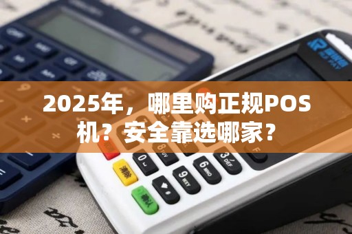 2025年，哪里购正规POS机？安全靠选哪家？