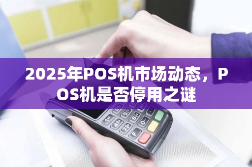 2025年POS机市场动态，POS机是否停用之谜
