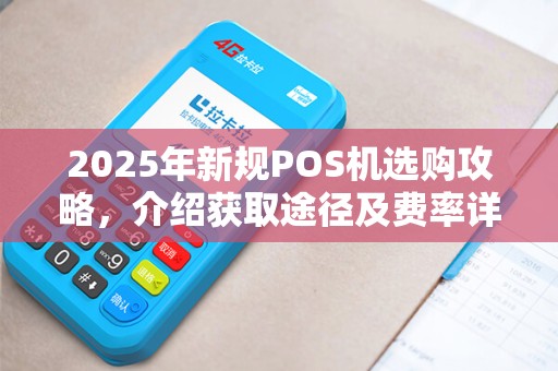 2025年新规POS机选购攻略，介绍获取途径及费率详情