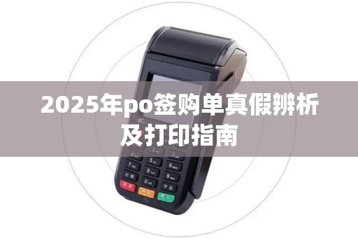 2025年po签购单真假辨析及打印指南