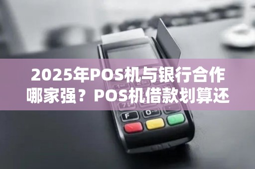 2025年POS机与银行合作哪家强？POS机借款划算还是银行APP？