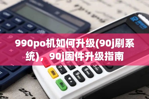 990po机如何升级(90j刷系统)，90j固件升级指南