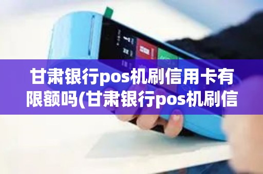 甘肃银行pos机刷信用卡有限额吗(甘肃银行pos机刷信用卡)