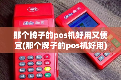 那个牌子的pos机好用又便宜(那个牌子的pos机好用)