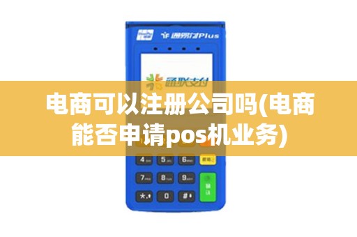 电商可以注册公司吗(电商能否申请pos机业务)