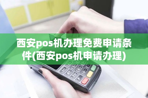 西安pos机办理免费申请条件(西安pos机申请办理)