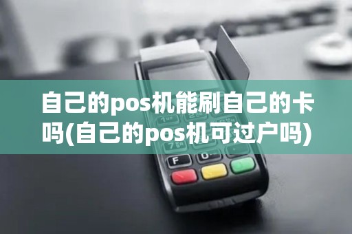自己的pos机能刷自己的卡吗(自己的pos机可过户吗)